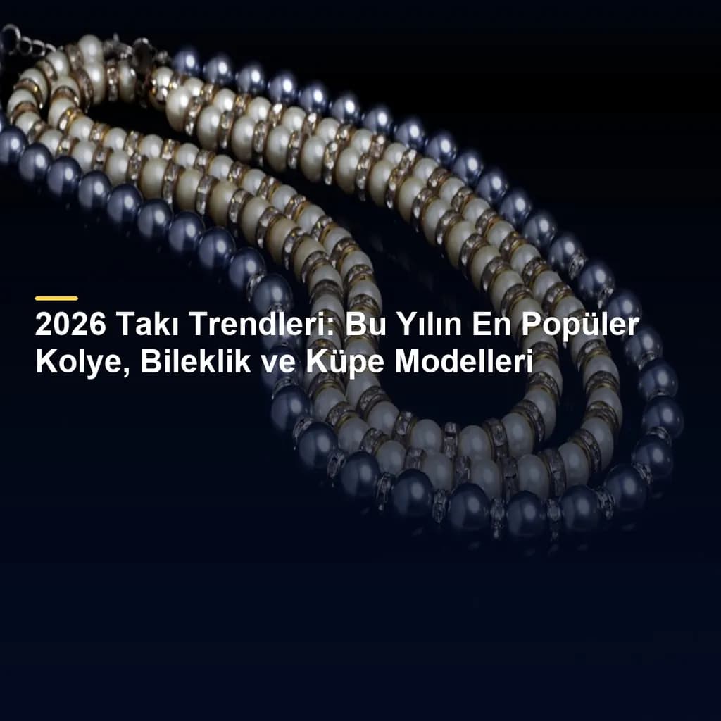 2026 Takı Trendleri: Bu Yılın En Popüler Kolye, Bileklik ve Küpe Modelleri