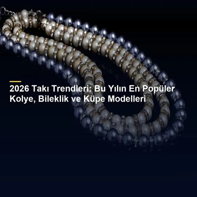 2026 Takı Trendleri: Bu Yılın En Popüler Kolye, Bileklik ve Küpe Modelleri