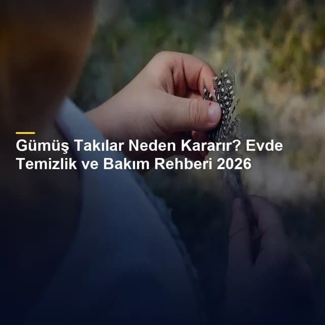 Gümüş Takılar Neden Kararır? Evde Temizlik ve Bakım Rehberi 2026