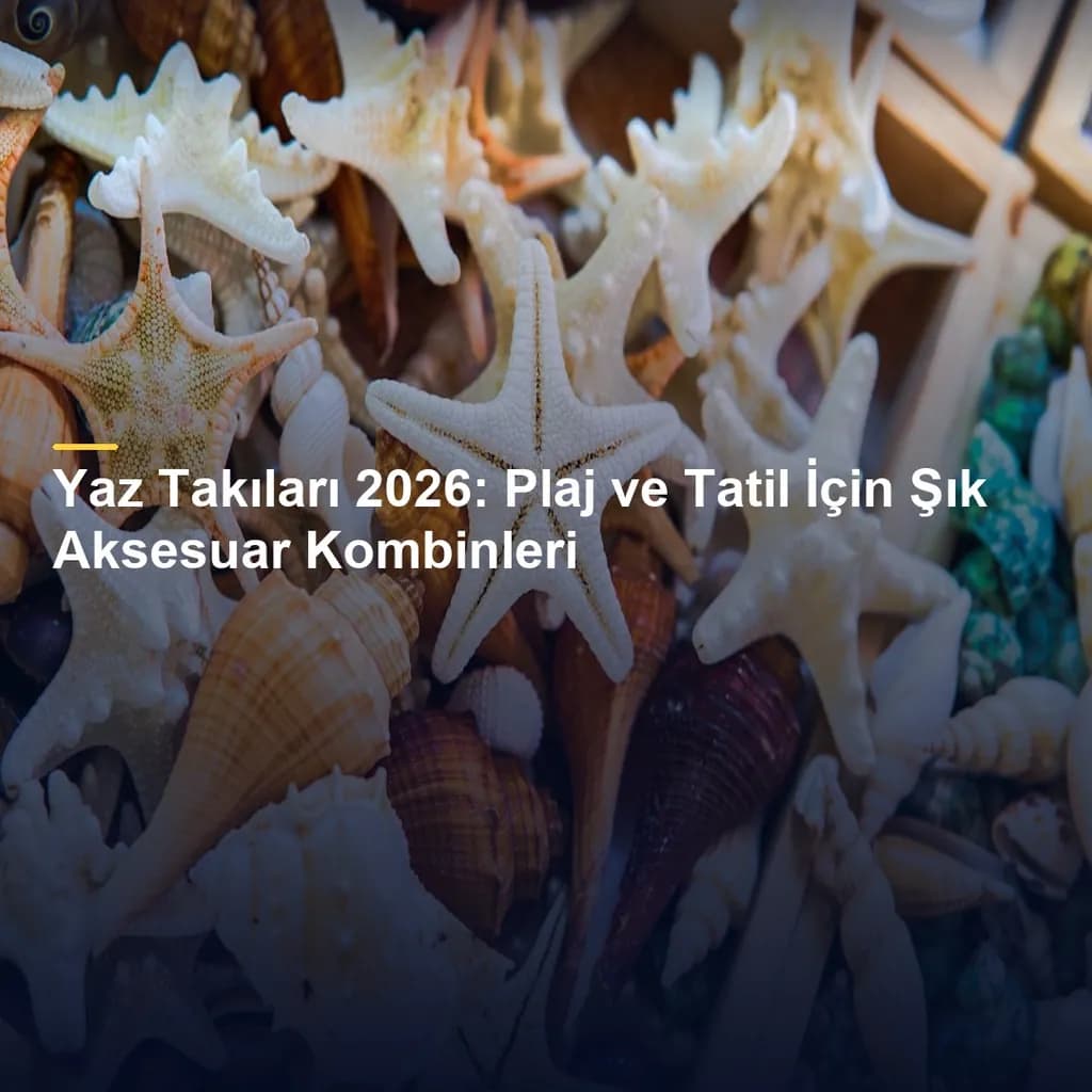 Yaz Takıları 2026: Plaj ve Tatil İçin Şık Aksesuar Kombinleri