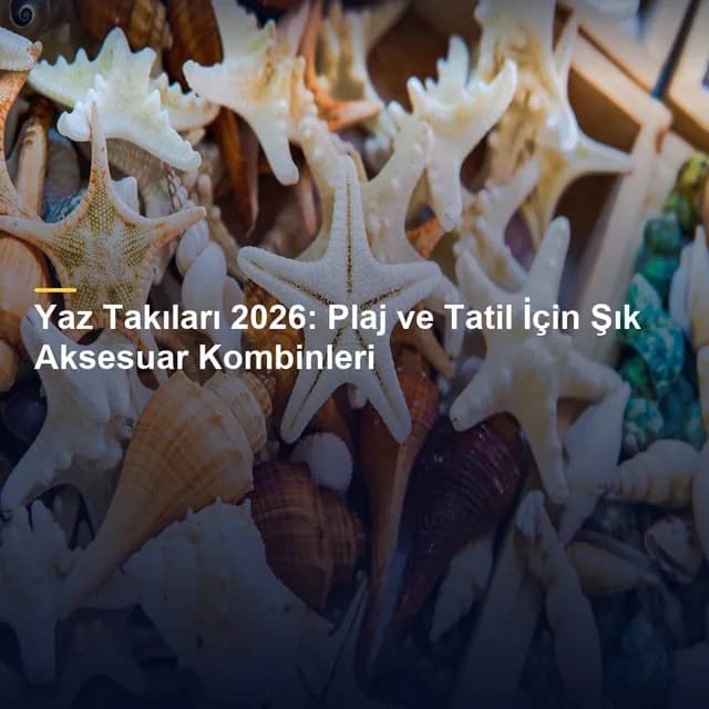 Yaz Takıları 2026: Plaj ve Tatil İçin Şık Aksesuar Kombinleri