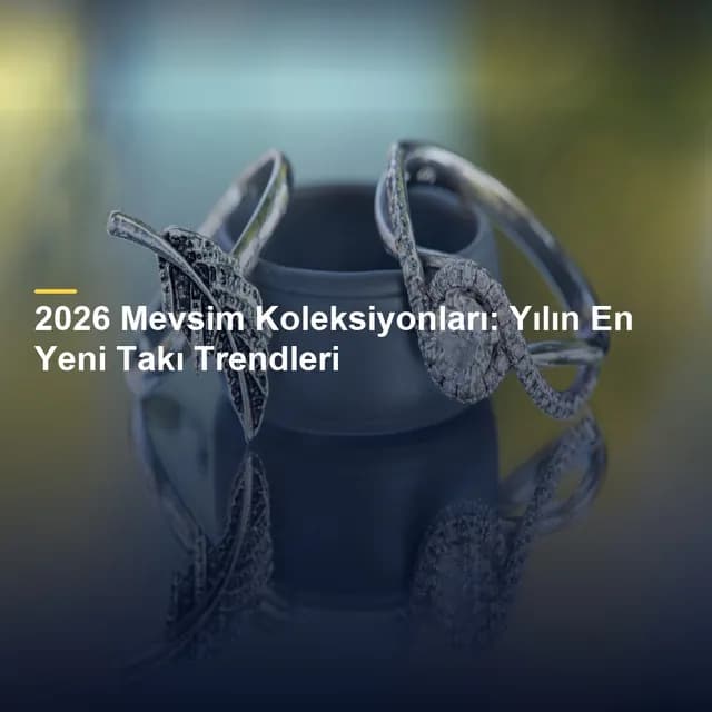 2026 Mevsim Koleksiyonları: Yılın En Yeni Takı Trendleri
