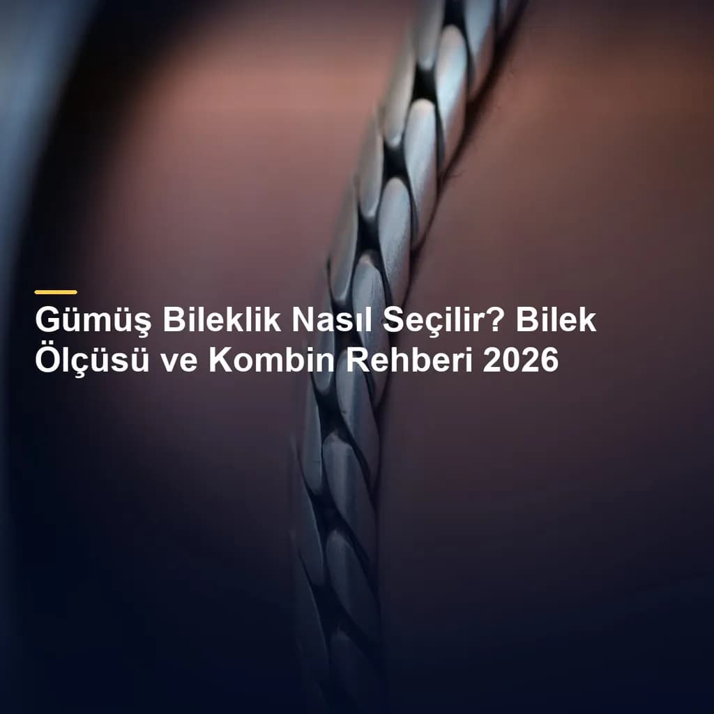Gümüş Bileklik Nasıl Seçilir? Bilek Ölçüsü ve Kombin Rehberi 2026