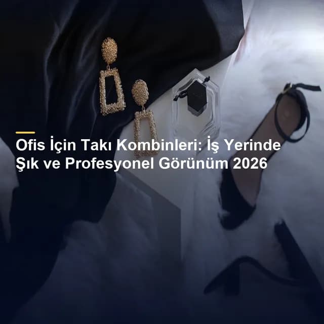 Ofis İçin Takı Kombinleri: İş Yerinde Şık ve Profesyonel Görünüm 2026