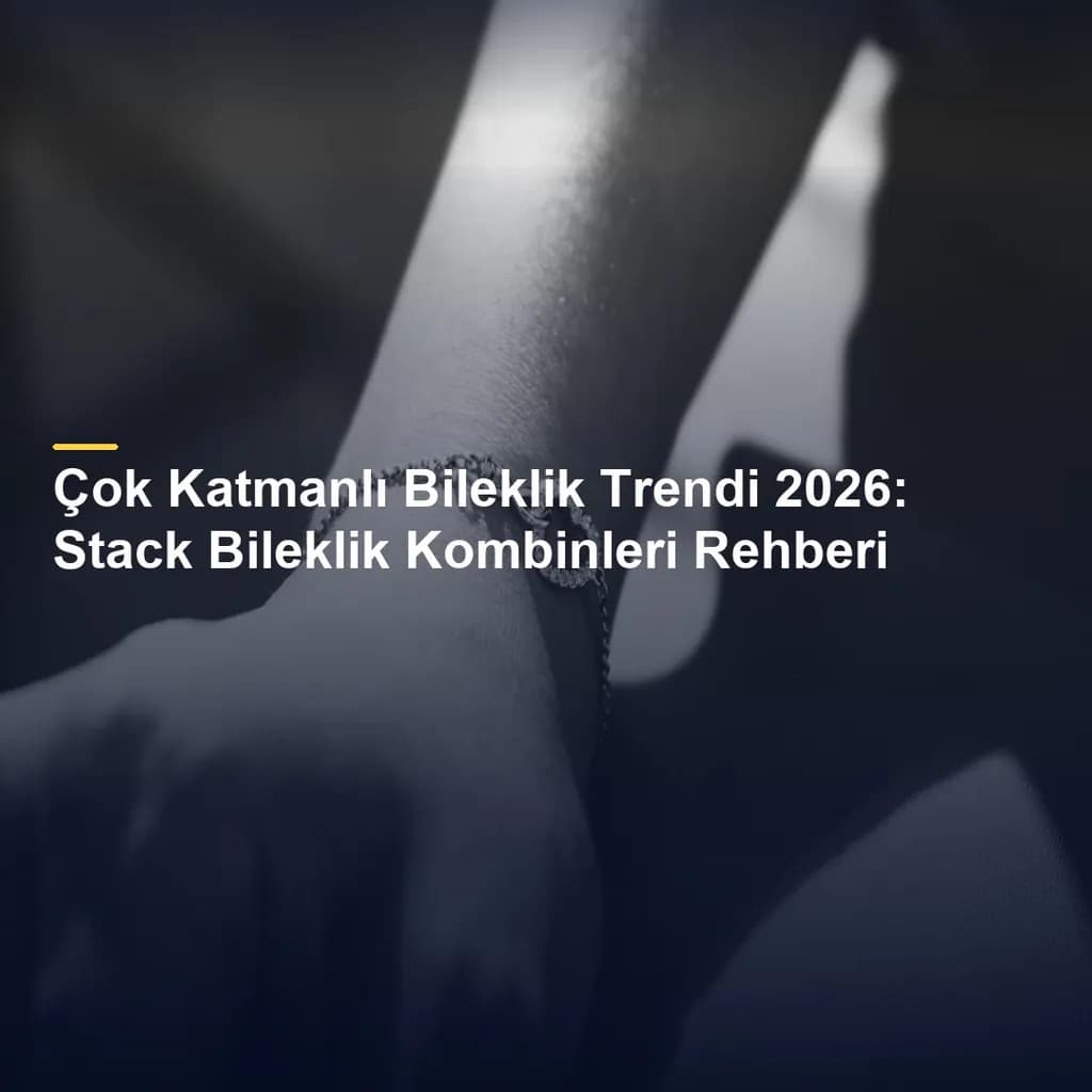 Çok Katmanlı Bileklik Trendi 2026: Stack Bileklik Kombinleri Rehberi
