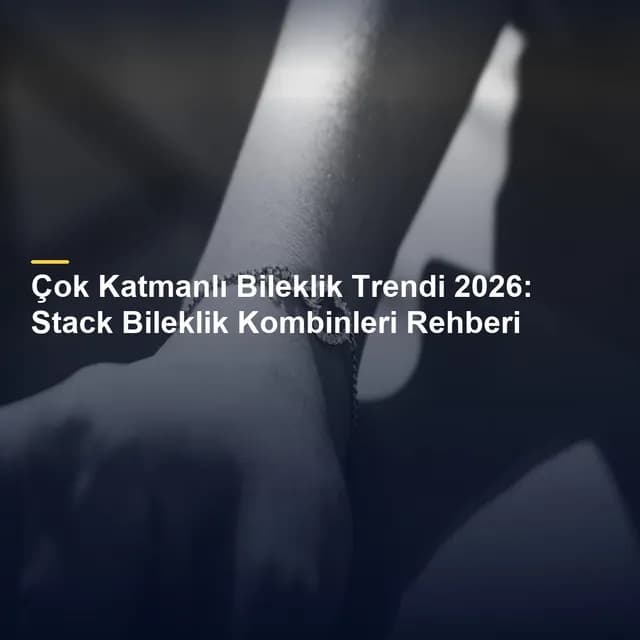 Çok Katmanlı Bileklik Trendi 2026: Stack Bileklik Kombinleri Rehberi