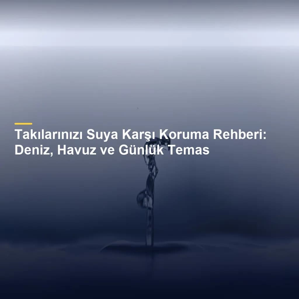 Takılarınızı Suya Karşı Koruma Rehberi: Deniz, Havuz ve Günlük Temas