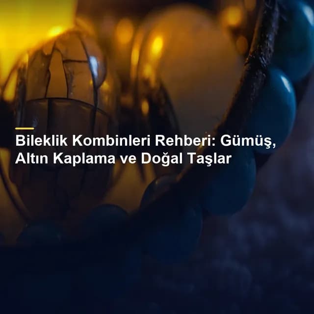 Bileklik Kombinleri Rehberi: Gümüş, Altın Kaplama ve Doğal Taşlar