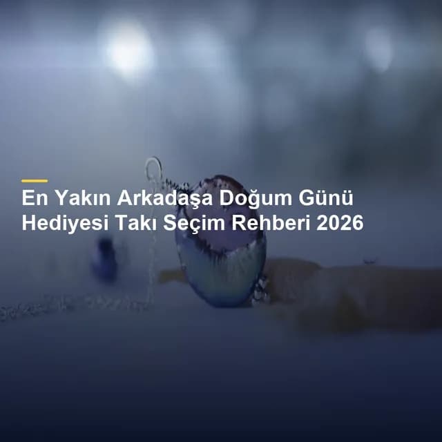 En Yakın Arkadaşa Doğum Günü Hediyesi Takı Seçim Rehberi 2026