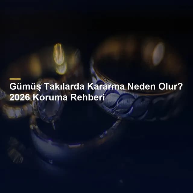 Gümüş Takılarda Kararma Neden Olur? 2026 Koruma Rehberi